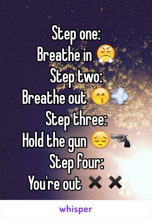 Step one:
Breathe in 😤
 Step two:
Breathe out 😙💨
Step three:
Hold the gun 😔🔫
Step four: 
You're out ✖️✖️