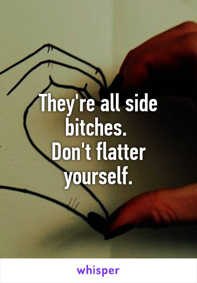 They're all side bitches. 
Don't flatter yourself.