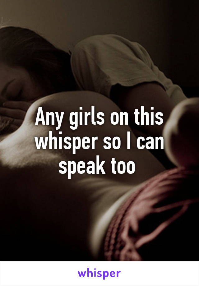 Any girls on this whisper so I can speak too 