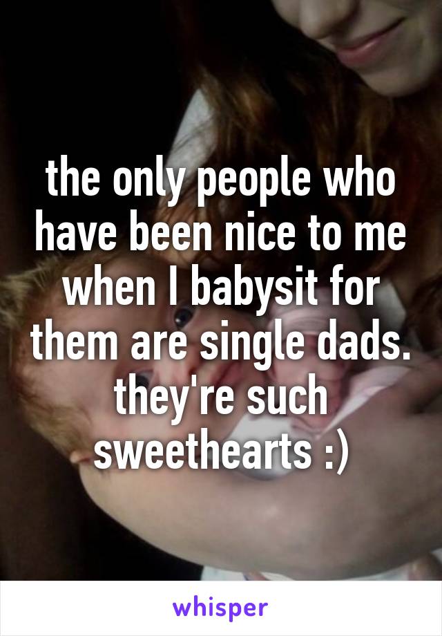 the only people who have been nice to me when I babysit for them are single dads. they're such sweethearts :)