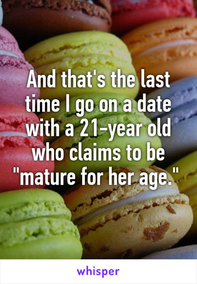 And that's the last time I go on a date with a 21-year old who claims to be "mature for her age."  