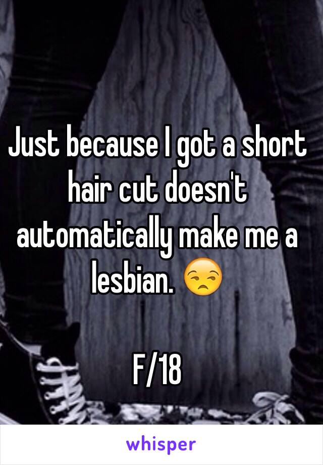 Just because I got a short hair cut doesn't automatically make me a lesbian. 😒

F/18