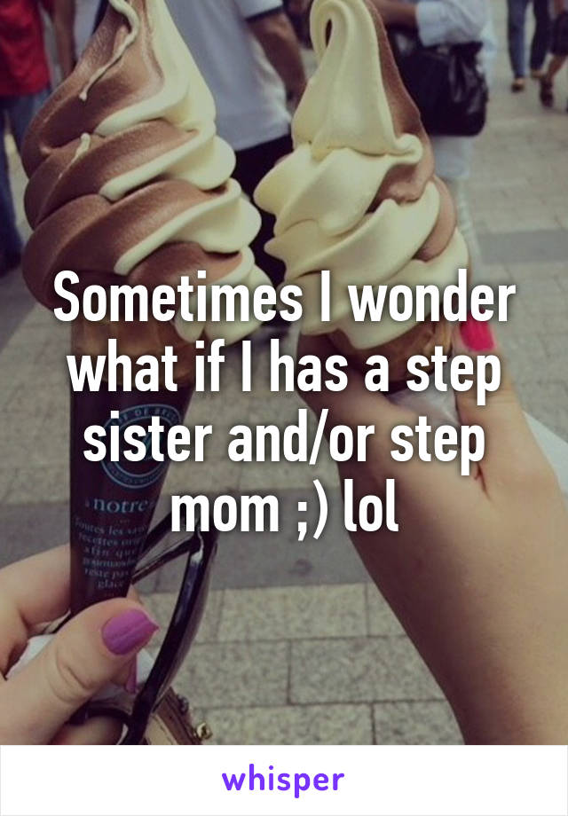 Sometimes I wonder what if I has a step sister and/or step mom ;) lol