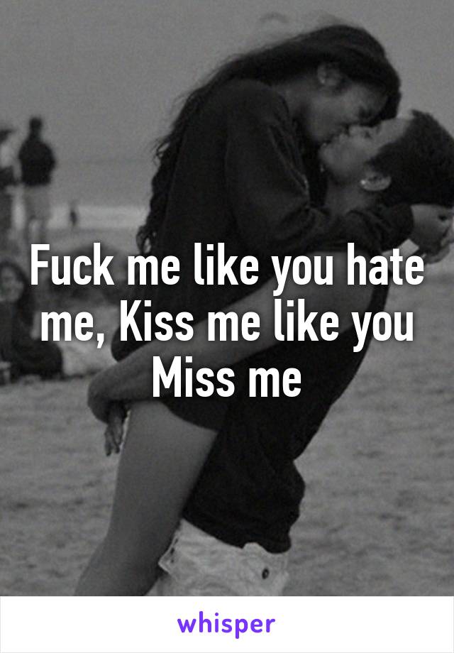 Fuck me like you hate me, Kiss me like you Miss me