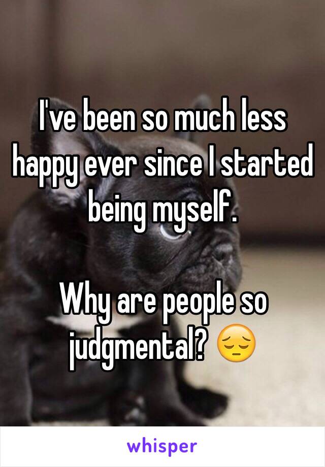 I've been so much less happy ever since I started being myself. 

Why are people so judgmental? 😔