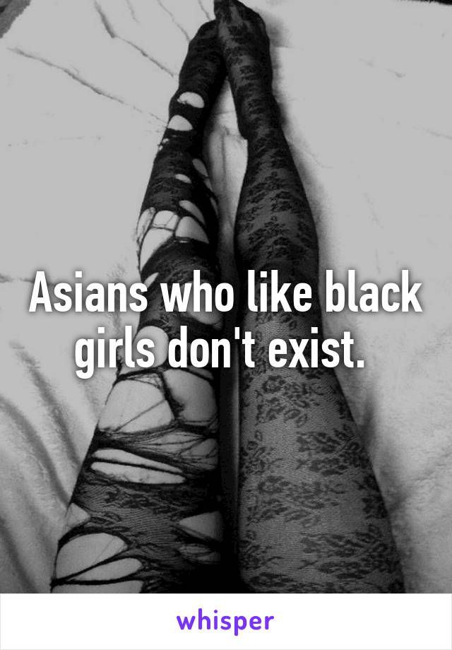 Asians who like black girls don't exist. 