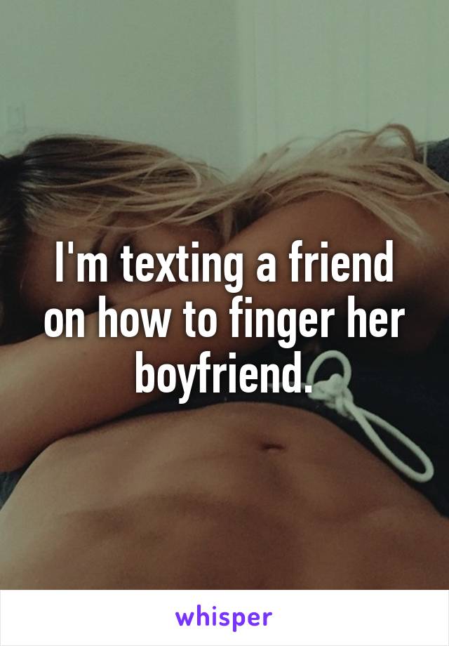 I'm texting a friend on how to finger her boyfriend.