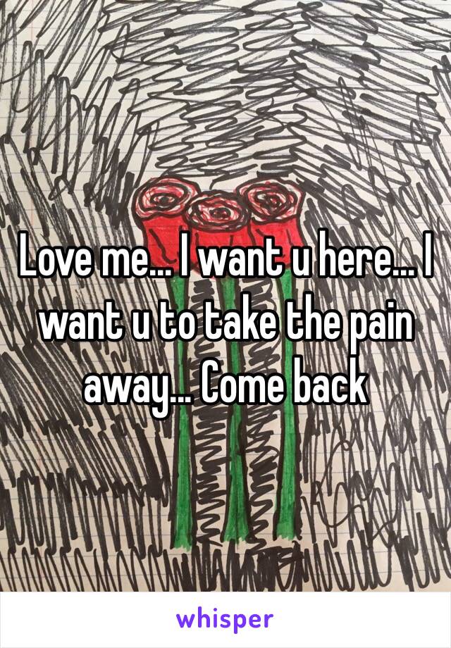 Love me... I want u here... I want u to take the pain away... Come back