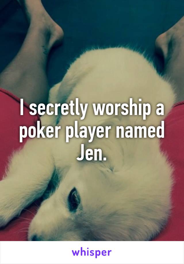 I secretly worship a poker player named Jen.