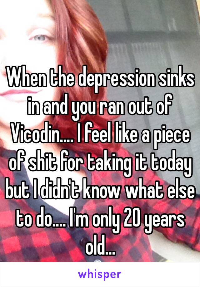 When the depression sinks in and you ran out of Vicodin.... I feel like a piece of shit for taking it today but I didn't know what else to do.... I'm only 20 years old...