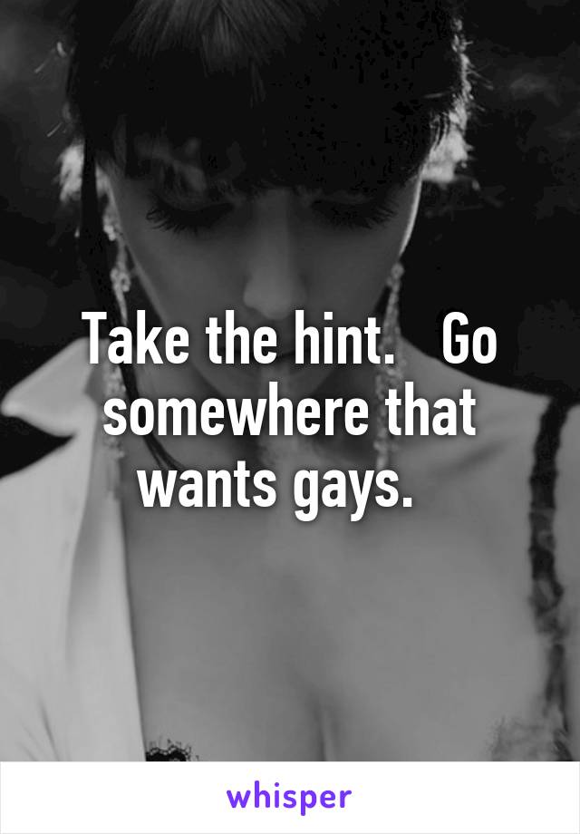 Take the hint.   Go somewhere that wants gays.  