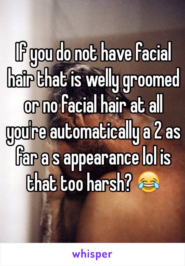 If you do not have facial hair that is welly groomed or no facial hair at all you're automatically a 2 as far a s appearance lol is that too harsh? 😂