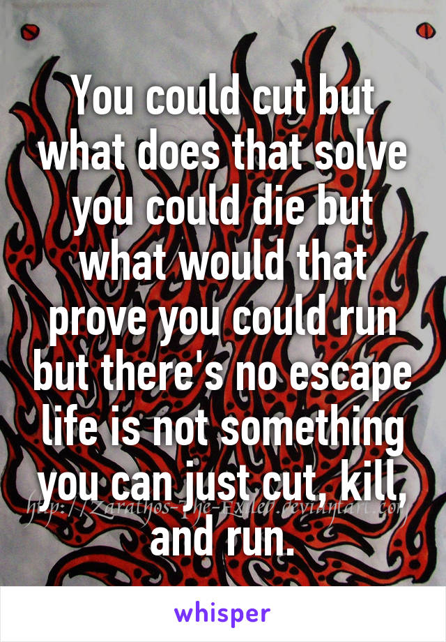 You could cut but what does that solve you could die but what would that prove you could run but there's no escape life is not something you can just cut, kill, and run.