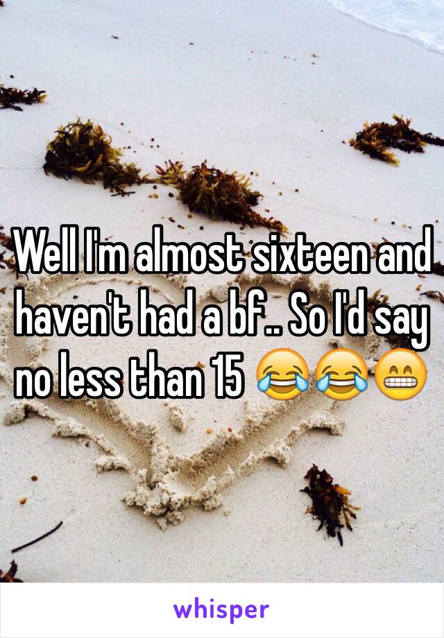 Well I'm almost sixteen and haven't had a bf.. So I'd say no less than 15 😂😂😁