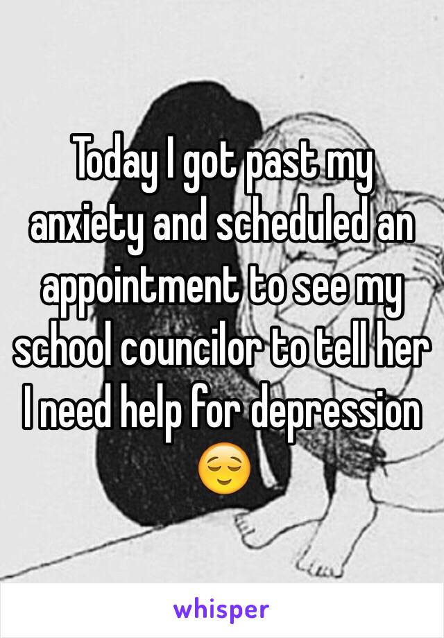 Today I got past my anxiety and scheduled an appointment to see my school councilor to tell her I need help for depression 😌