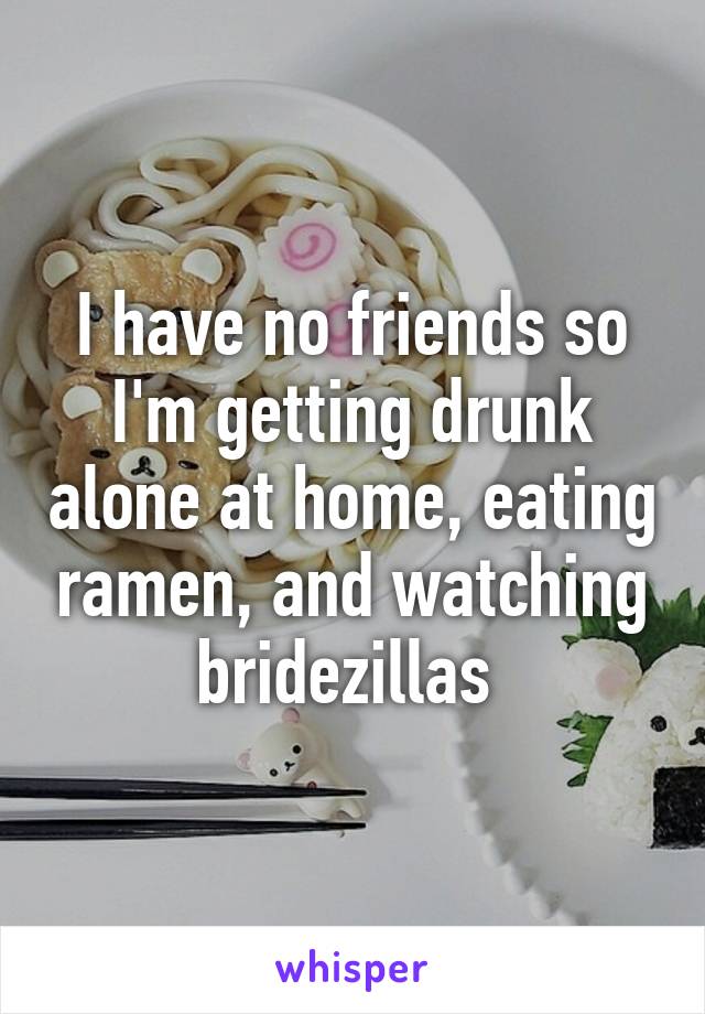 I have no friends so I'm getting drunk alone at home, eating ramen, and watching bridezillas 