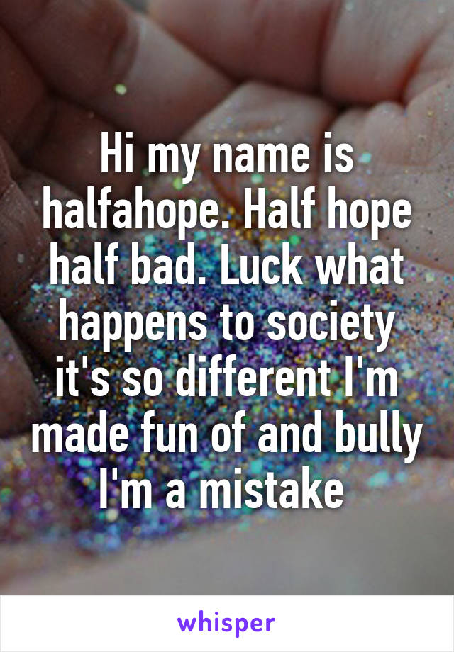 Hi my name is halfahope. Half hope half bad. Luck what happens to society it's so different I'm made fun of and bully I'm a mistake 