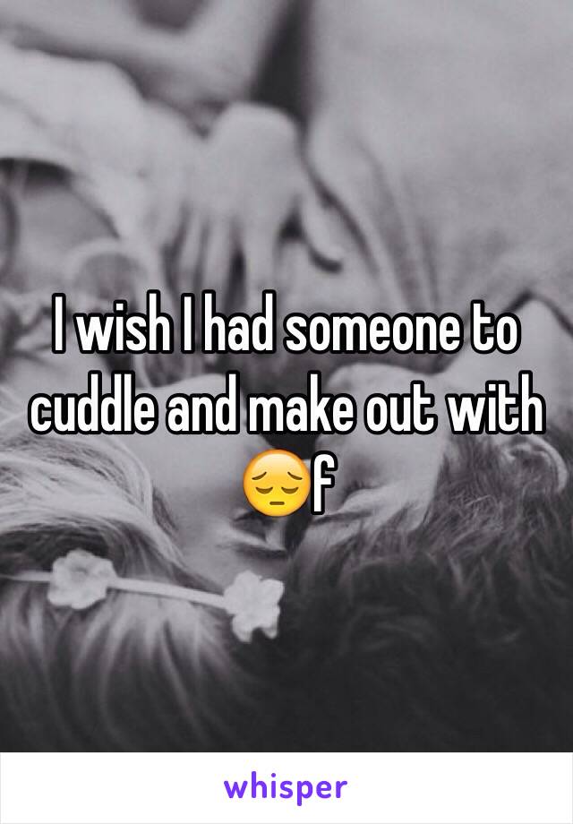 I wish I had someone to cuddle and make out with 😔f