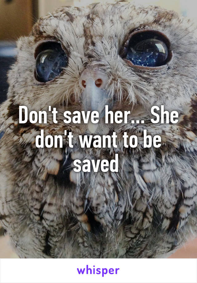 Don't save her... She don't want to be saved 