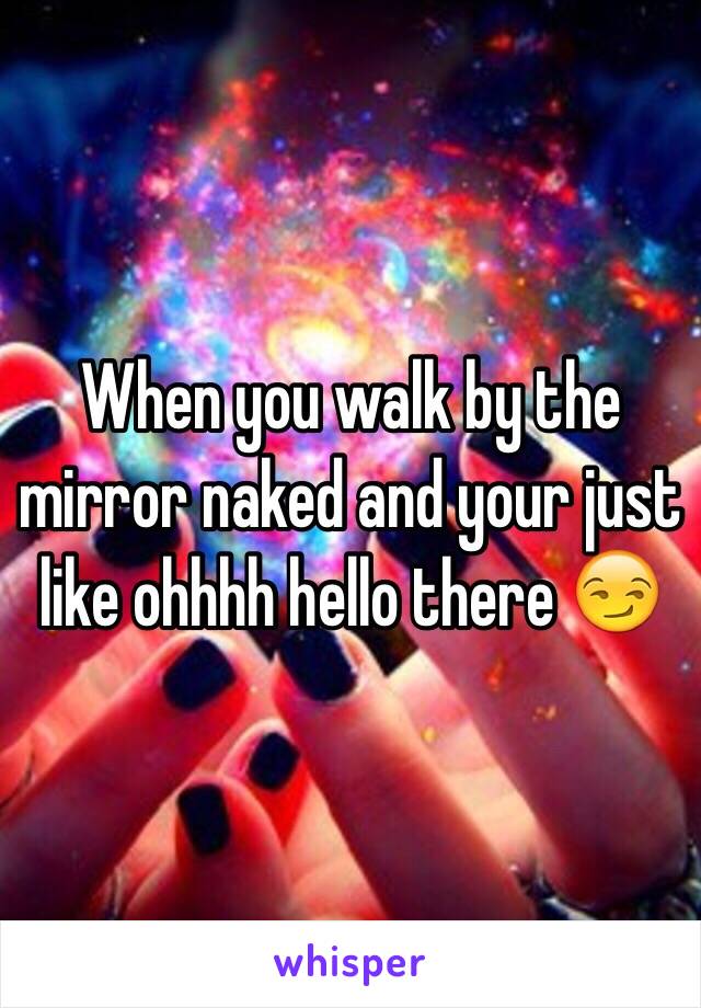 When you walk by the mirror naked and your just like ohhhh hello there 😏