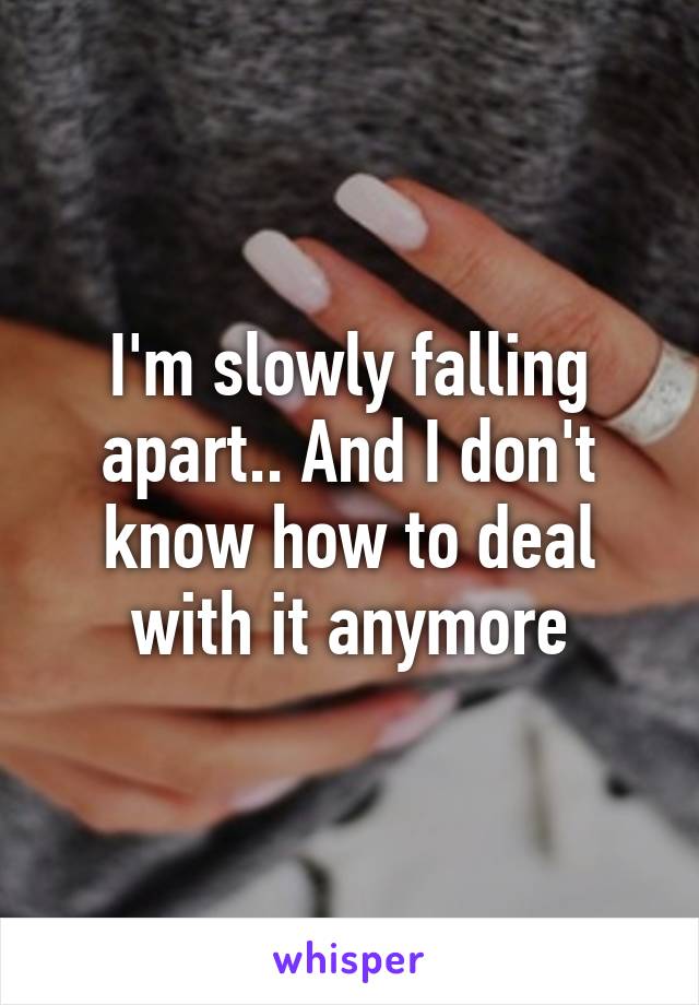 I'm slowly falling apart.. And I don't know how to deal with it anymore