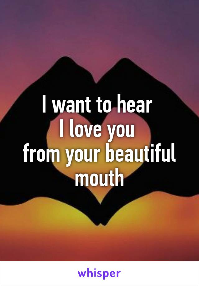 I want to hear 
I love you 
from your beautiful mouth