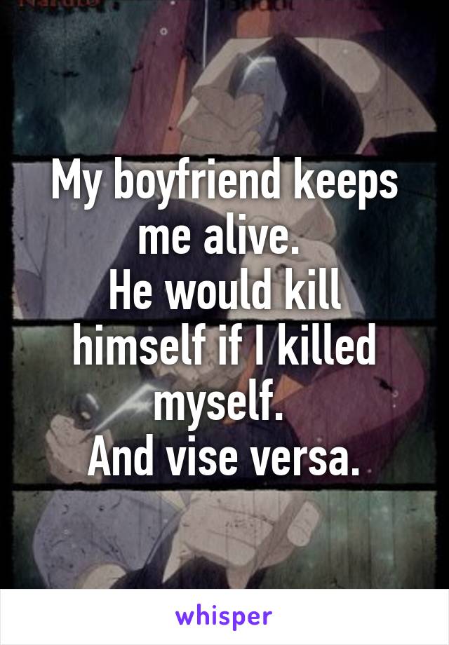 My boyfriend keeps me alive. 
He would kill himself if I killed myself. 
And vise versa.