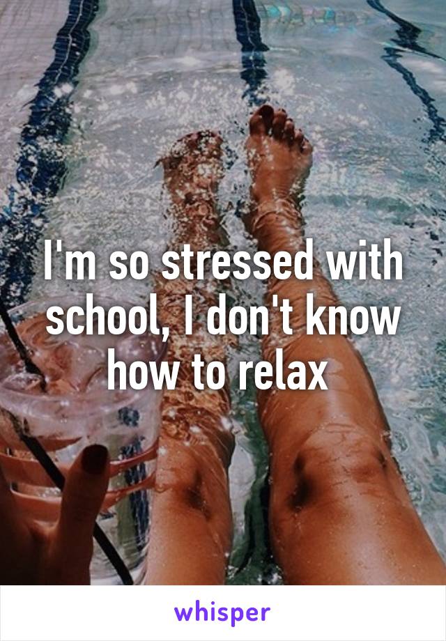 I'm so stressed with school, I don't know how to relax 