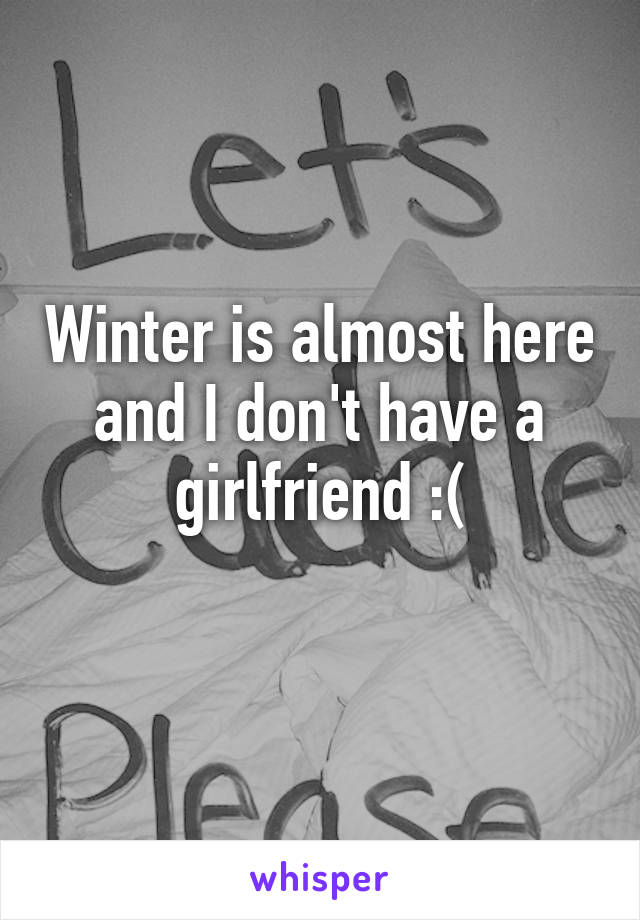 Winter is almost here and I don't have a girlfriend :(
