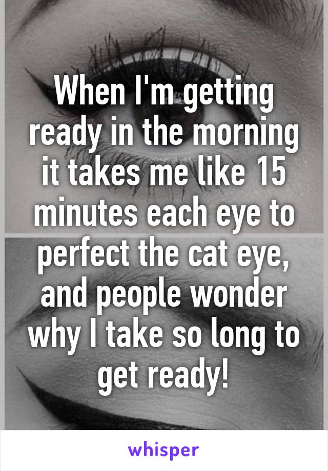 When I'm getting ready in the morning it takes me like 15 minutes each eye to perfect the cat eye, and people wonder why I take so long to get ready!