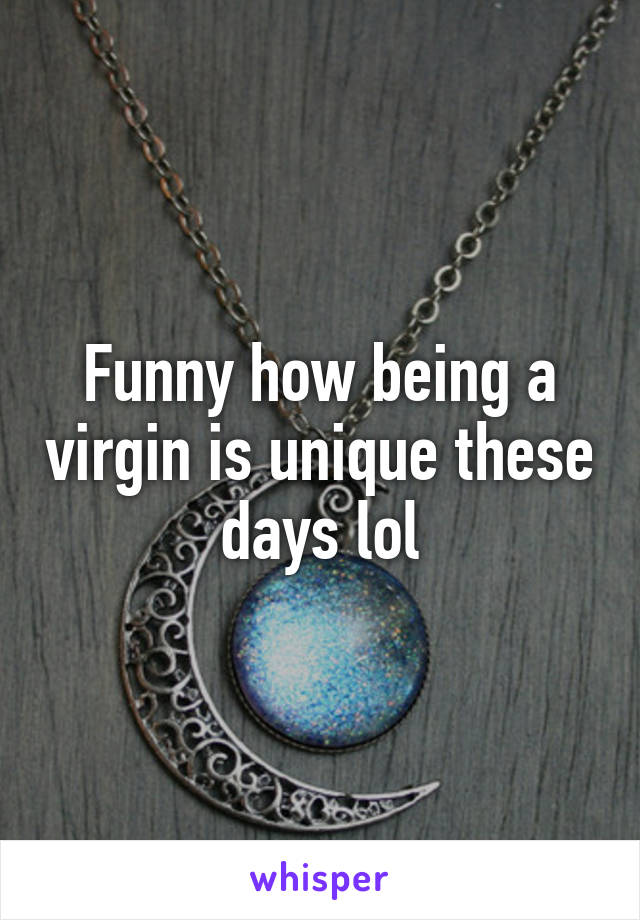 Funny how being a virgin is unique these days lol