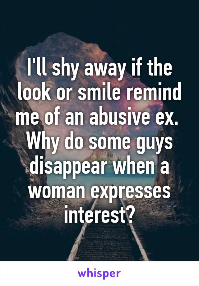 I'll shy away if the look or smile remind me of an abusive ex. 
Why do some guys disappear when a woman expresses interest?