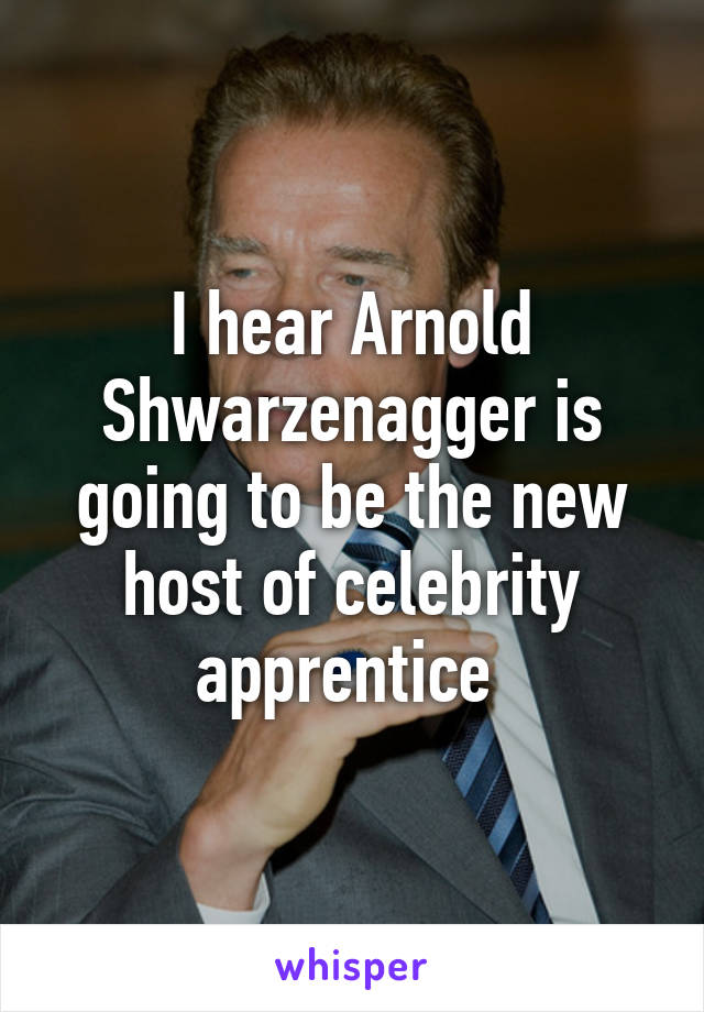 I hear Arnold Shwarzenagger is going to be the new host of celebrity apprentice 