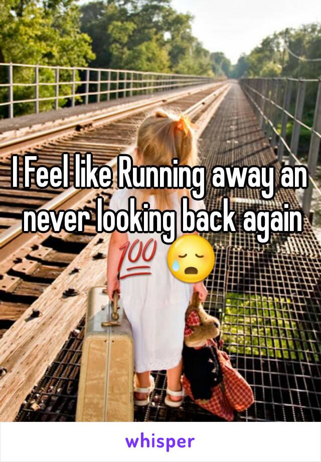 I Feel like Running away an never looking back again 💯😥