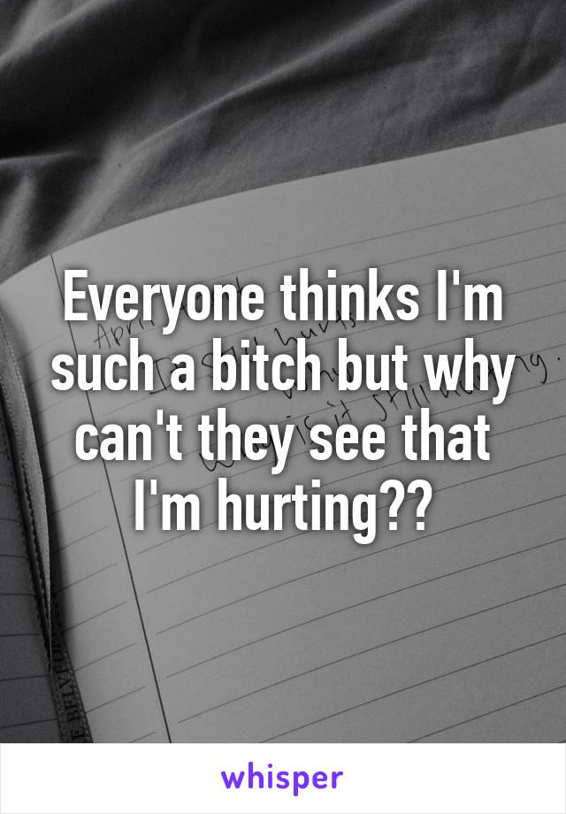 Everyone thinks I'm such a bitch but why can't they see that I'm hurting??