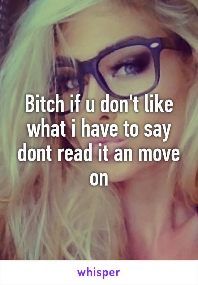 Bitch if u don't like what i have to say dont read it an move on