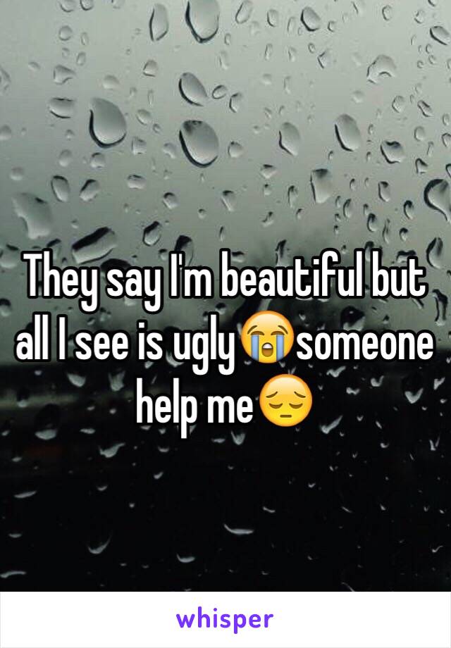 They say I'm beautiful but all I see is ugly😭someone help me😔