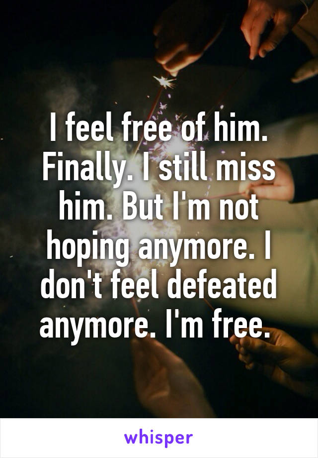 I feel free of him. Finally. I still miss him. But I'm not hoping anymore. I don't feel defeated anymore. I'm free. 