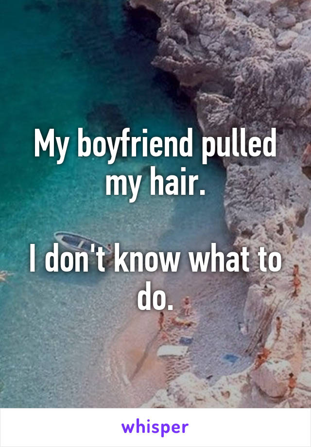 My boyfriend pulled my hair.

I don't know what to do.