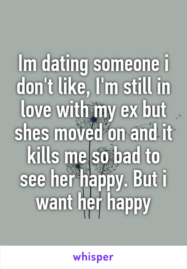 Im dating someone i don't like, I'm still in love with my ex but shes moved on and it kills me so bad to see her happy. But i want her happy