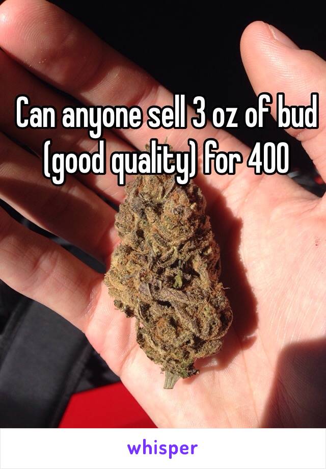 Can anyone sell 3 oz of bud (good quality) for 400 