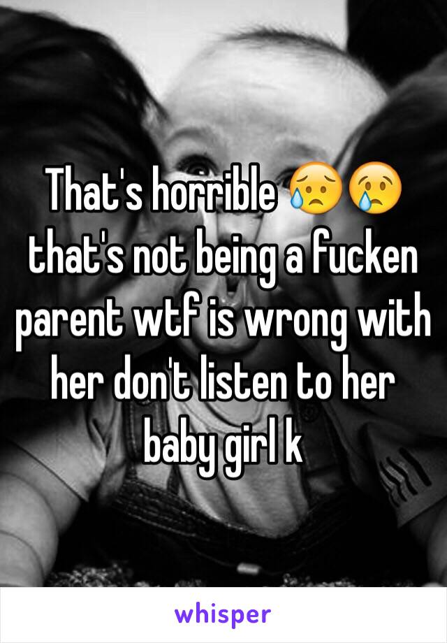 That's horrible 😥😢 that's not being a fucken parent wtf is wrong with her don't listen to her baby girl k 