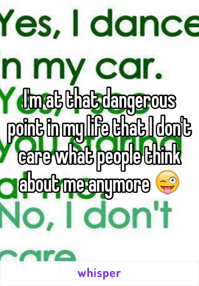 I'm at that dangerous point in my life that I don't care what people think about me anymore 😜