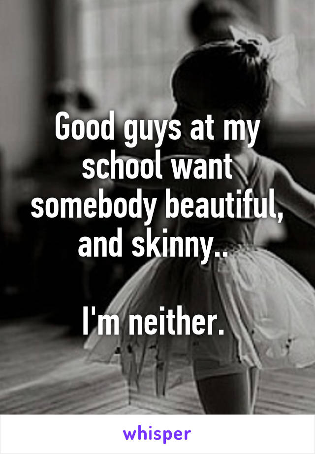 Good guys at my school want somebody beautiful, and skinny.. 

I'm neither. 