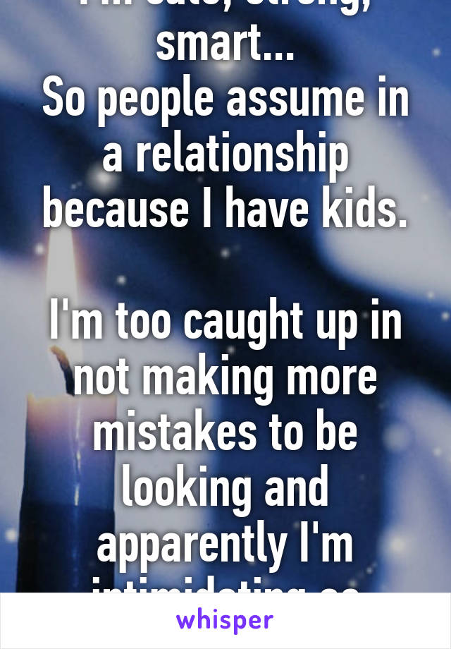 I'm cute, strong, smart...
So people assume in a relationship because I have kids.

I'm too caught up in not making more mistakes to be looking and apparently I'm intimidating as independent.