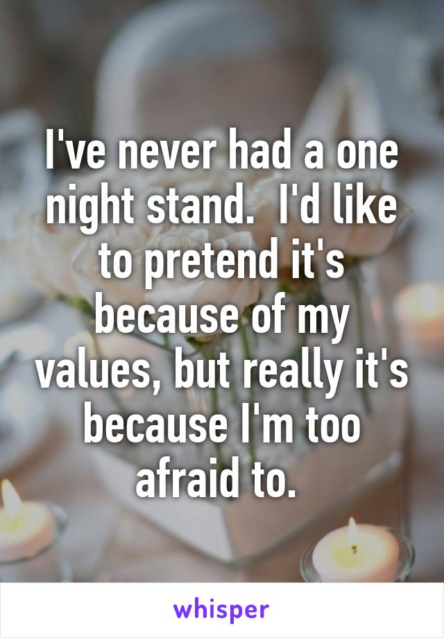 I've never had a one night stand.  I'd like to pretend it's because of my values, but really it's because I'm too afraid to. 