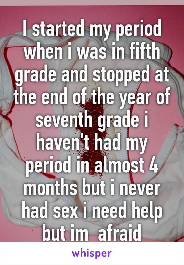 I started my period when i was in fifth grade and stopped at the end of the year of seventh grade i haven't had my period in almost 4 months but i never had sex i need help but im  afraid