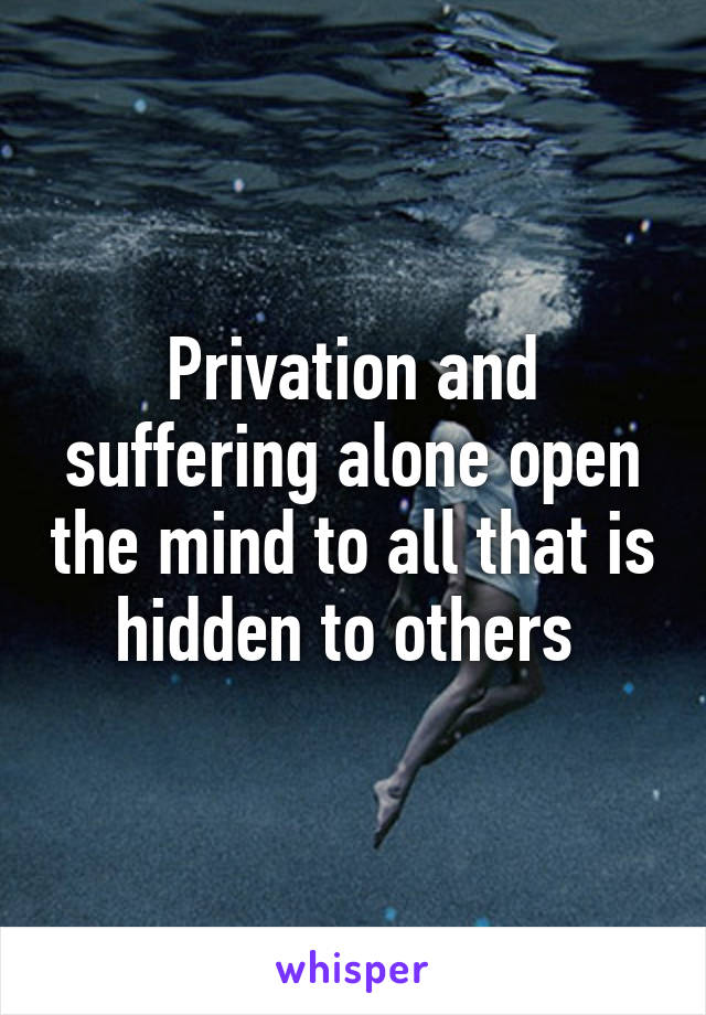 Privation and suffering alone open the mind to all that is hidden to others 