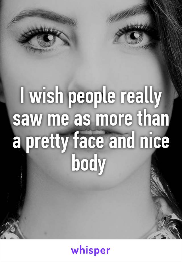 I wish people really saw me as more than a pretty face and nice body 