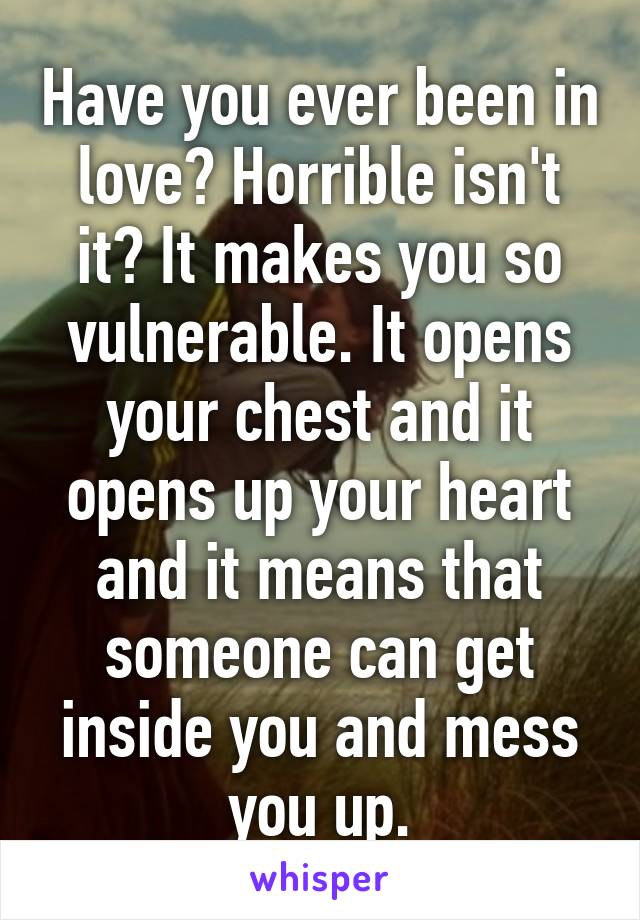 Have you ever been in love? Horrible isn't it? It makes you so vulnerable. It opens your chest and it opens up your heart and it means that someone can get inside you and mess you up.